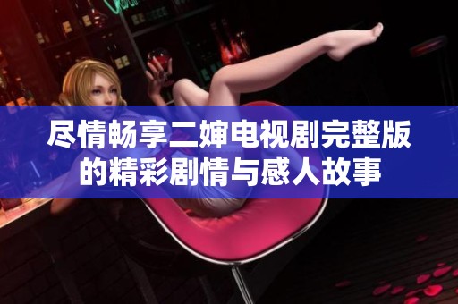 尽情畅享二婶电视剧完整版的精彩剧情与感人故事