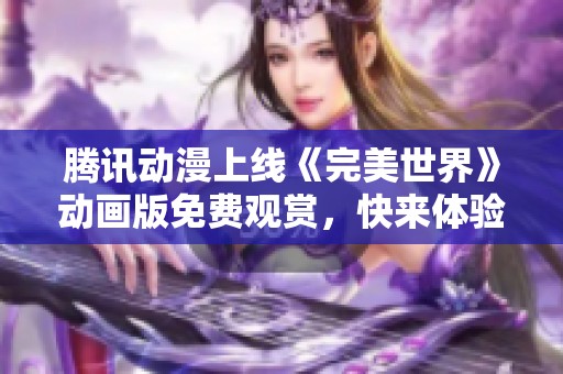 腾讯动漫上线《完美世界》动画版免费观赏，快来体验精彩剧情！
