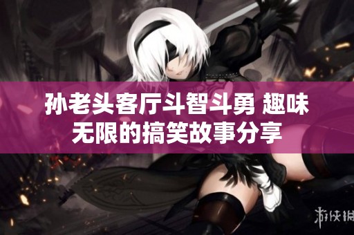 孙老头客厅斗智斗勇 趣味无限的搞笑故事分享
