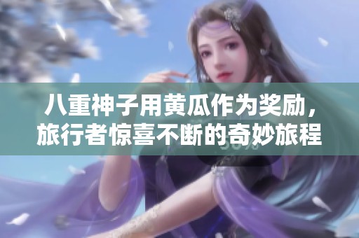八重神子用黄瓜作为奖励，旅行者惊喜不断的奇妙旅程