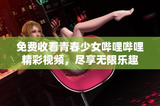 免费收看青春少女哔哩哔哩精彩视频，尽享无限乐趣