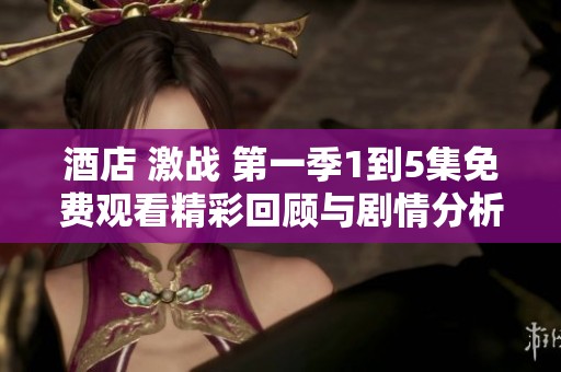 酒店 激战 第一季1到5集免费观看精彩回顾与剧情分析