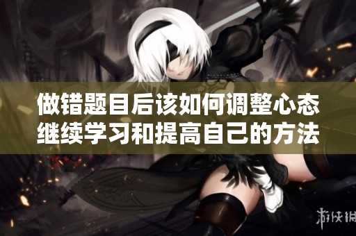 做错题目后该如何调整心态继续学习和提高自己的方法