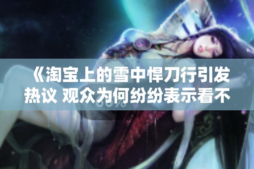 《淘宝上的雪中悍刀行引发热议 观众为何纷纷表示看不下去》
