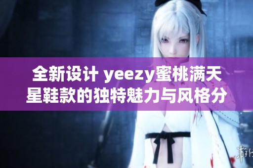 全新设计 yeezy蜜桃满天星鞋款的独特魅力与风格分析