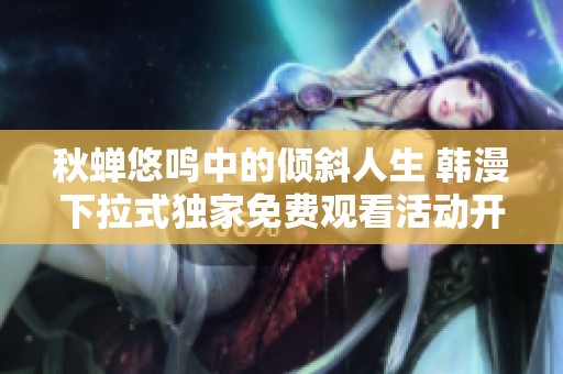 秋蝉悠鸣中的倾斜人生 韩漫下拉式独家免费观看活动开启