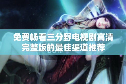 免费畅看三分野电视剧高清完整版的最佳渠道推荐