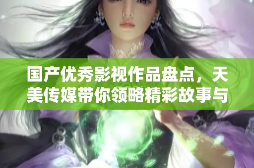 国产优秀影视作品盘点，天美传媒带你领略精彩故事与视听盛宴