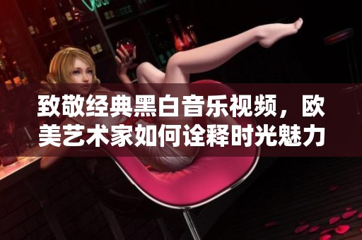 致敬经典黑白音乐视频，欧美艺术家如何诠释时光魅力