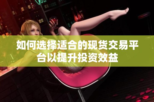 如何选择适合的现货交易平台以提升投资效益