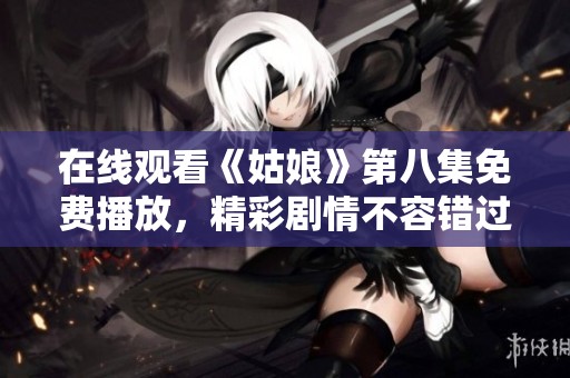 在线观看《姑娘》第八集免费播放，精彩剧情不容错过