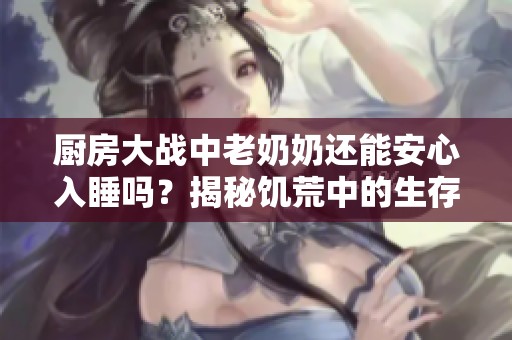 厨房大战中老奶奶还能安心入睡吗？揭秘饥荒中的生存挑战