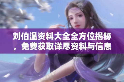 刘伯温资料大全全方位揭秘，免费获取详尽资料与信息方法指南
