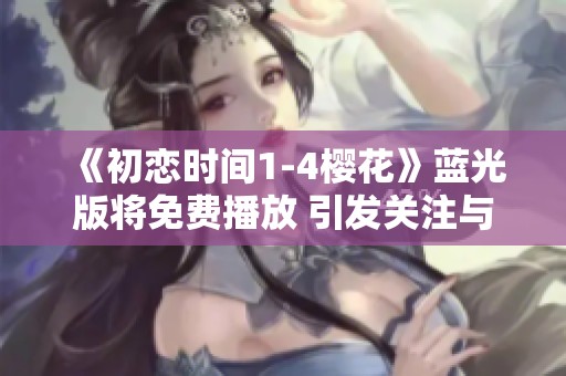 《初恋时间1-4樱花》蓝光版将免费播放 引发关注与讨论