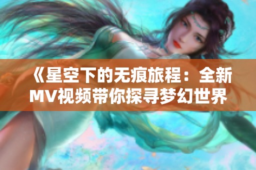《星空下的无痕旅程：全新MV视频带你探寻梦幻世界》