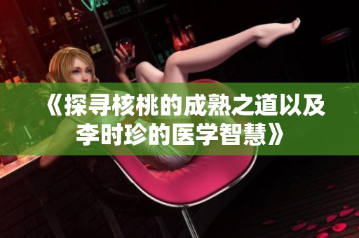 《探寻核桃的成熟之道以及李时珍的医学智慧》