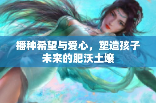 播种希望与爱心，塑造孩子未来的肥沃土壤