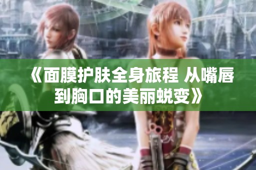 《面膜护肤全身旅程 从嘴唇到胸口的美丽蜕变》