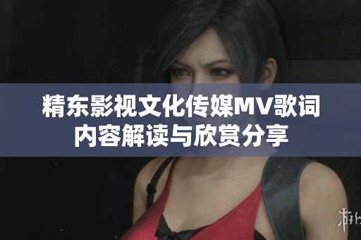 精东影视文化传媒MV歌词内容解读与欣赏分享