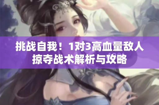 挑战自我！1对3高血量敌人掠夺战术解析与攻略