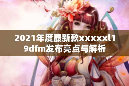 2021年度最新款xxxxxl19dfm发布亮点与解析