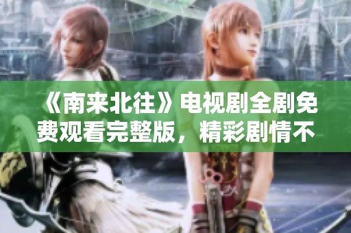 《南来北往》电视剧全剧免费观看完整版，精彩剧情不容错过