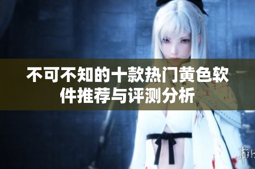 不可不知的十款热门黄色软件推荐与评测分析