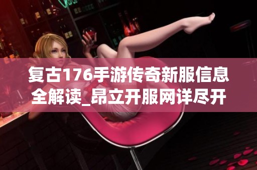 复古176手游传奇新服信息全解读_昂立开服网详尽开服表展示