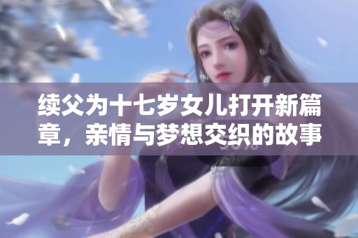 续父为十七岁女儿打开新篇章，亲情与梦想交织的故事