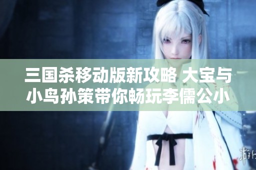 三国杀移动版新攻略 大宝与小鸟孙策带你畅玩李儒公小号冒险