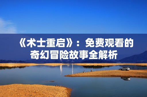 《术士重启》：免费观看的奇幻冒险故事全解析