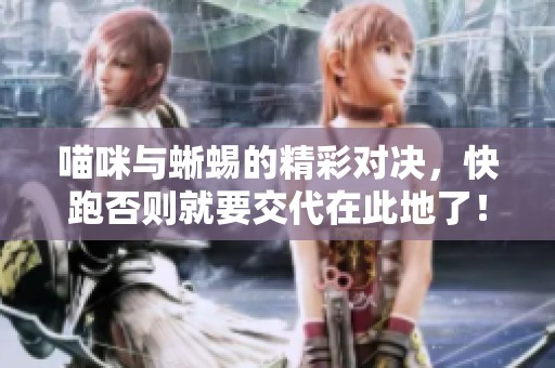 喵咪与蜥蜴的精彩对决，快跑否则就要交代在此地了！