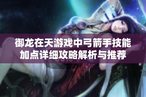 御龙在天游戏中弓箭手技能加点详细攻略解析与推荐