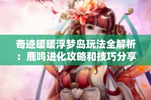 奇迹暖暖浮梦岛玩法全解析：鹿鸣进化攻略和技巧分享