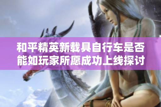 和平精英新载具自行车是否能如玩家所愿成功上线探讨