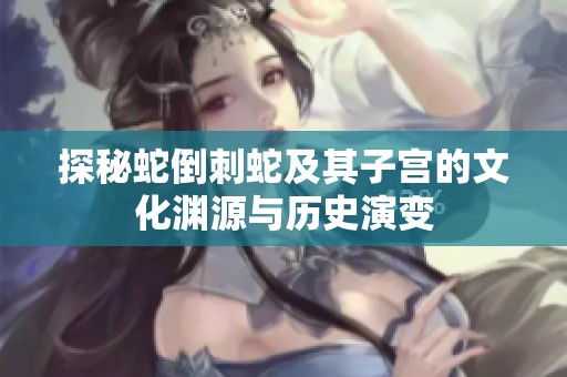 探秘蛇倒刺蛇及其子宫的文化渊源与历史演变