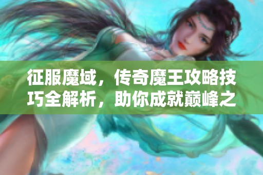 征服魔域，传奇魔王攻略技巧全解析，助你成就巅峰之路