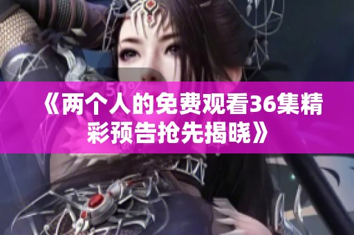 《两个人的免费观看36集精彩预告抢先揭晓》