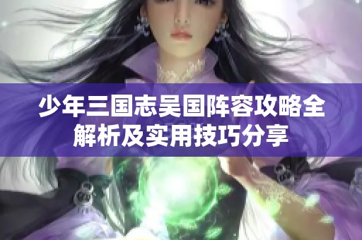 少年三国志吴国阵容攻略全解析及实用技巧分享