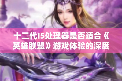 十二代I5处理器是否适合《英雄联盟》游戏体验的深度评测与玩家反响