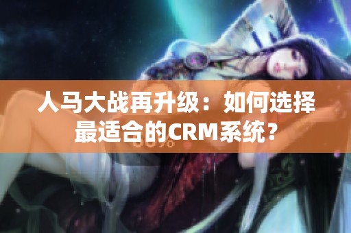 人马大战再升级：如何选择最适合的CRM系统？